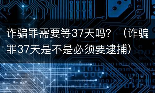 诈骗罪需要等37天吗？（诈骗罪37天是不是必须要逮捕）