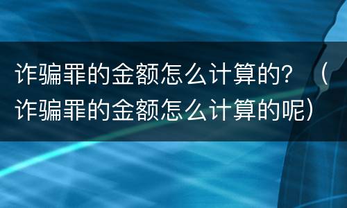 诈骗罪的金额怎么计算的？（诈骗罪的金额怎么计算的呢）