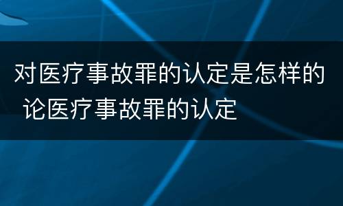 对医疗事故罪的认定是怎样的 论医疗事故罪的认定