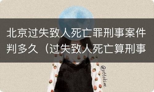 北京过失致人死亡罪刑事案件判多久（过失致人死亡算刑事案件吗）