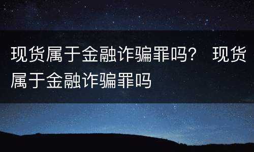 现货属于金融诈骗罪吗？ 现货属于金融诈骗罪吗