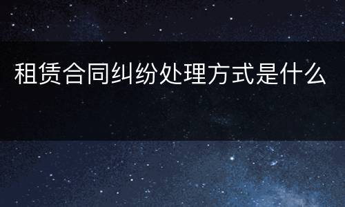 租赁合同纠纷处理方式是什么