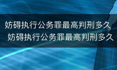 妨碍执行公务罪最高判刑多久 妨碍执行公务罪最高判刑多久呢