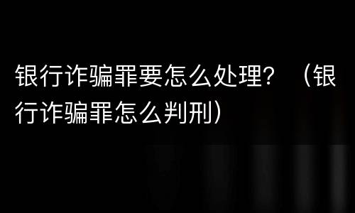 银行诈骗罪要怎么处理？（银行诈骗罪怎么判刑）