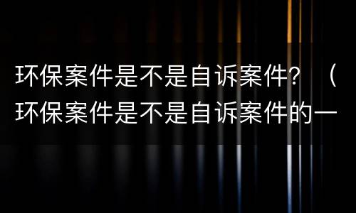 环保案件是不是自诉案件？（环保案件是不是自诉案件的一种）