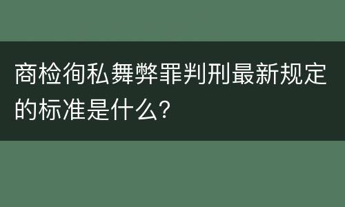 商检徇私舞弊罪判刑最新规定的标准是什么？