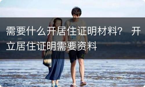 需要什么开居住证明材料？ 开立居住证明需要资料