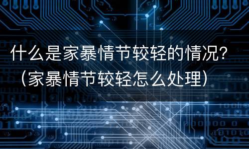 什么是家暴情节较轻的情况？（家暴情节较轻怎么处理）