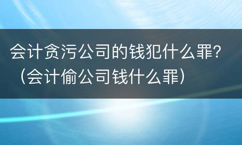 会计贪污公司的钱犯什么罪？（会计偷公司钱什么罪）