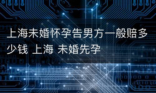 上海未婚怀孕告男方一般赔多少钱 上海 未婚先孕