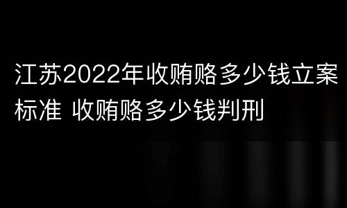 江苏2022年收贿赂多少钱立案标准 收贿赂多少钱判刑