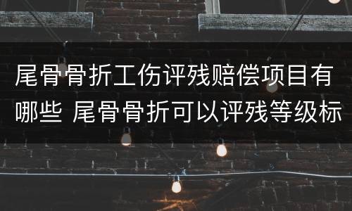 尾骨骨折工伤评残赔偿项目有哪些 尾骨骨折可以评残等级标准和补偿