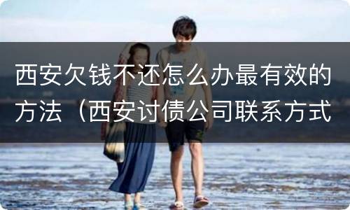 西安欠钱不还怎么办最有效的方法（西安讨债公司联系方式）
