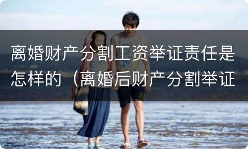 离婚财产分割工资举证责任是怎样的（离婚后财产分割举证责任）