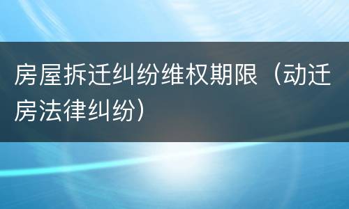 房屋拆迁纠纷维权期限（动迁房法律纠纷）