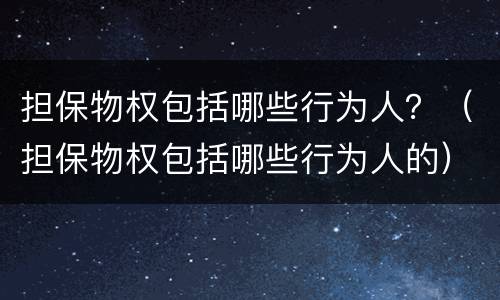 担保物权包括哪些行为人？（担保物权包括哪些行为人的）