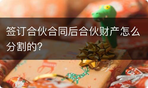 签订合伙合同后合伙财产怎么分割的?