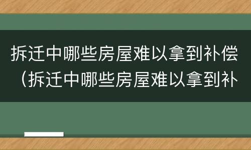 拆迁中哪些房屋难以拿到补偿（拆迁中哪些房屋难以拿到补偿的）