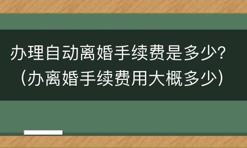 办理自动离婚手续费是多少？（办离婚手续费用大概多少）