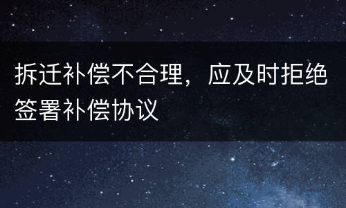 拆迁补偿不合理，应及时拒绝签署补偿协议