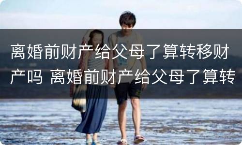 离婚前财产给父母了算转移财产吗 离婚前财产给父母了算转移财产吗怎么办
