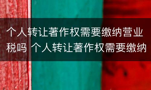 个人转让著作权需要缴纳营业税吗 个人转让著作权需要缴纳营业税吗
