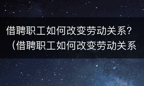 借聘职工如何改变劳动关系？（借聘职工如何改变劳动关系的形式）