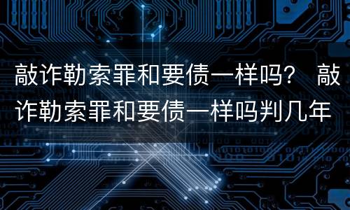 敲诈勒索罪和要债一样吗？ 敲诈勒索罪和要债一样吗判几年
