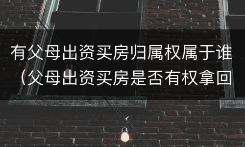 有父母出资买房归属权属于谁（父母出资买房是否有权拿回产权）