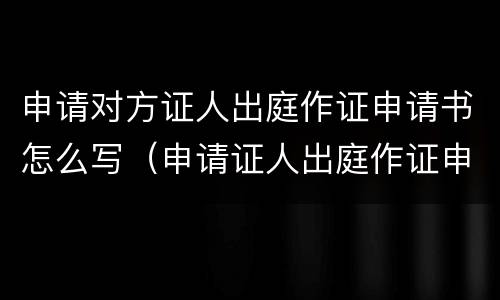 申请对方证人出庭作证申请书怎么写（申请证人出庭作证申请书的申请人写）