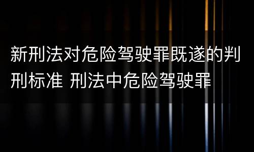 新刑法对危险驾驶罪既遂的判刑标准 刑法中危险驾驶罪
