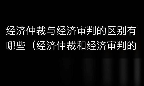 经济仲裁与经济审判的区别有哪些（经济仲裁和经济审判的主要区别）