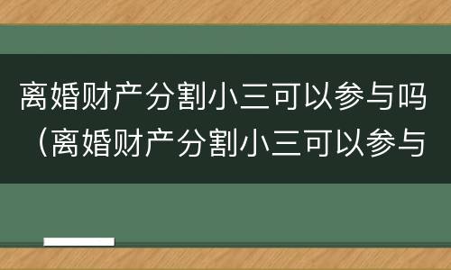 离婚财产分割小三可以参与吗（离婚财产分割小三可以参与吗法律）