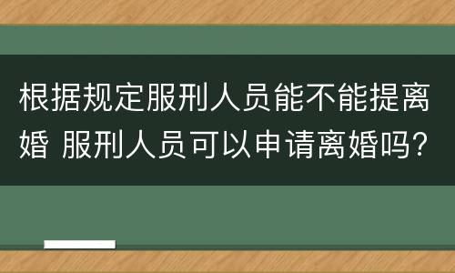 根据规定服刑人员能不能提离婚 服刑人员可以申请离婚吗?