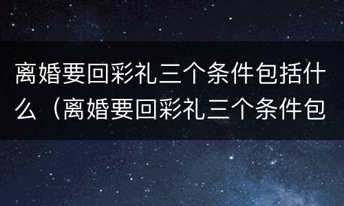 离婚要回彩礼三个条件包括什么（离婚要回彩礼三个条件包括什么呢）