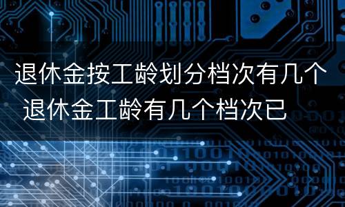 退休金按工龄划分档次有几个 退休金工龄有几个档次已