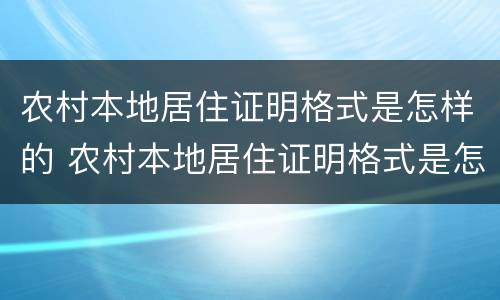 农村本地居住证明格式是怎样的 农村本地居住证明格式是怎样的呢