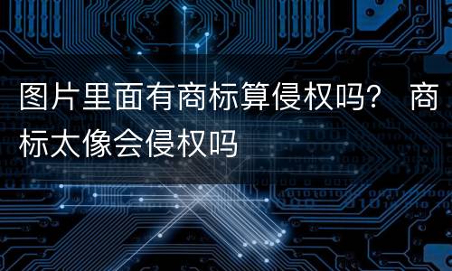 图片里面有商标算侵权吗？ 商标太像会侵权吗