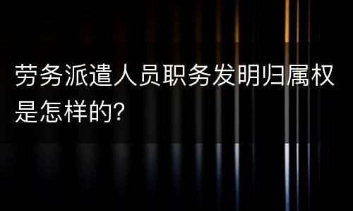 劳务派遣人员职务发明归属权是怎样的？