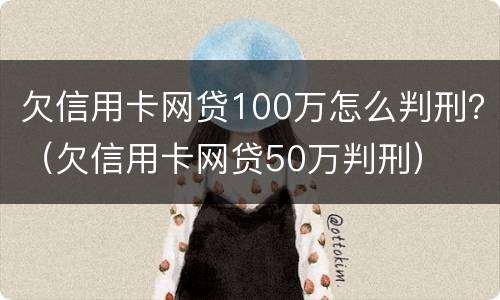 欠信用卡网贷100万怎么判刑？（欠信用卡网贷50万判刑）