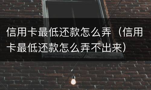 信用卡最低还款怎么弄（信用卡最低还款怎么弄不出来）
