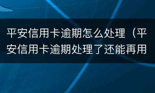 平安信用卡逾期怎么处理（平安信用卡逾期处理了还能再用吗）