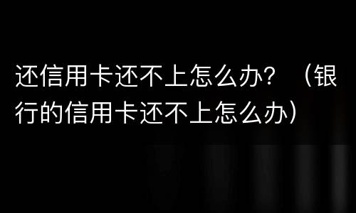还信用卡还不上怎么办？（银行的信用卡还不上怎么办）