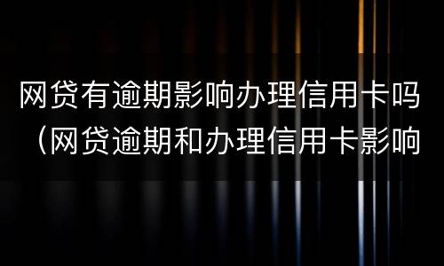 网贷有逾期影响办理信用卡吗（网贷逾期和办理信用卡影响大不大）