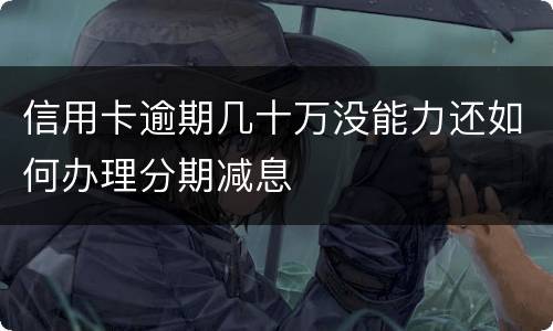 信用卡逾期几十万没能力还如何办理分期减息