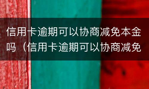 信用卡逾期可以协商减免本金吗（信用卡逾期可以协商减免本金吗）
