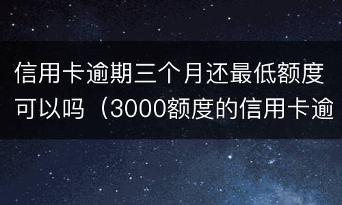 信用卡逾期三个月还最低额度可以吗（3000额度的信用卡逾期三个月）