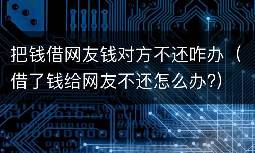 把钱借网友钱对方不还咋办（借了钱给网友不还怎么办?）