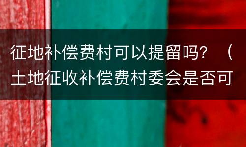 征地补偿费村可以提留吗？（土地征收补偿费村委会是否可以提留）