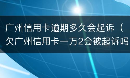 广州信用卡逾期多久会起诉（欠广州信用卡一万2会被起诉吗）
